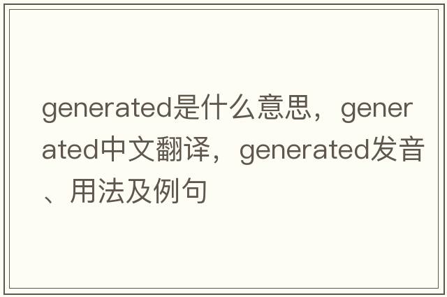 generated是什么意思，generated中文翻譯，generated發(fā)音、用法及例句
