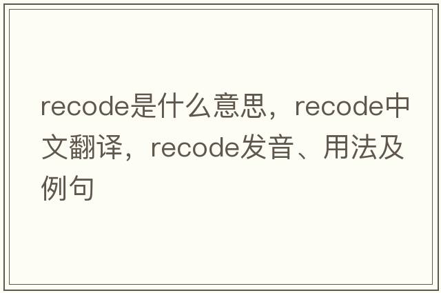 recode是什么意思，recode中文翻譯，recode發(fā)音、用法及例句