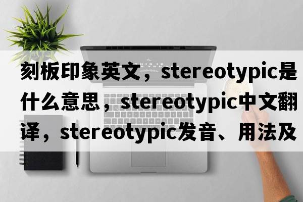 刻板印象英文，stereotypic是什么意思，stereotypic中文翻譯，stereotypic發(fā)音、用法及例句