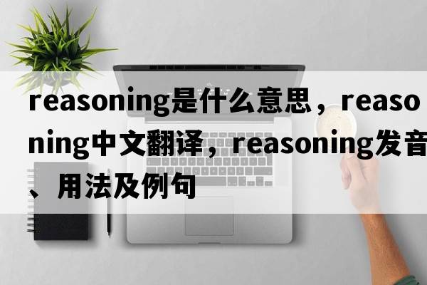 reasoning是什么意思，reasoning中文翻譯，reasoning發(fā)音、用法及例句