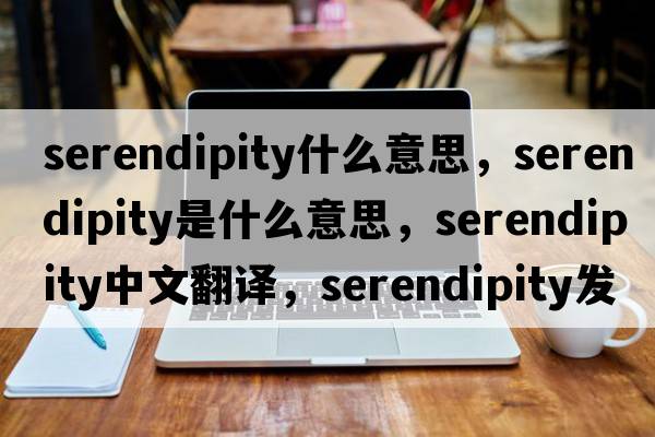 serendipity什么意思，serendipity是什么意思，serendipity中文翻譯，serendipity發(fā)音、用法及例句