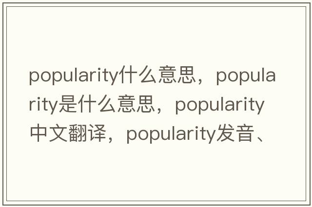 popularity什么意思，popularity是什么意思，popularity中文翻譯，popularity發(fā)音、用法及例句