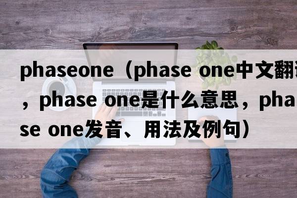 phaseone（phase one中文翻譯，phase one是什么意思，phase one發(fā)音、用法及例句）