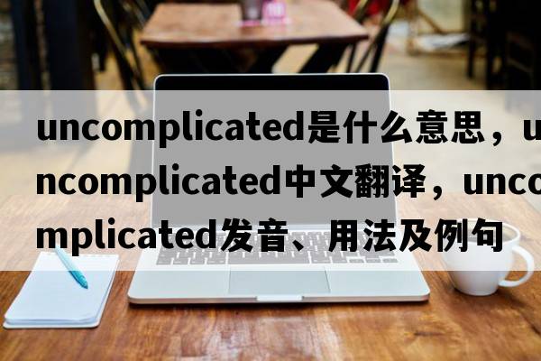 uncomplicated是什么意思，uncomplicated中文翻譯，uncomplicated發(fā)音、用法及例句