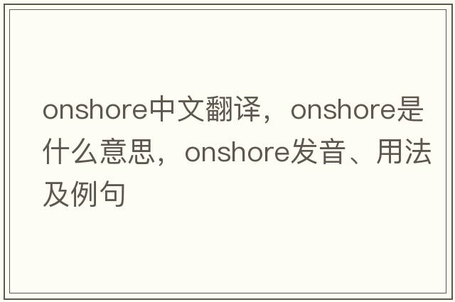 onshore中文翻譯，onshore是什么意思，onshore發(fā)音、用法及例句