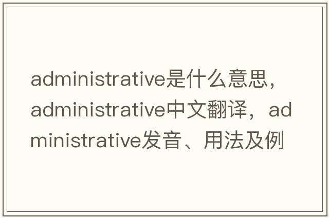 administrative是什么意思，administrative中文翻譯，administrative發(fā)音、用法及例句