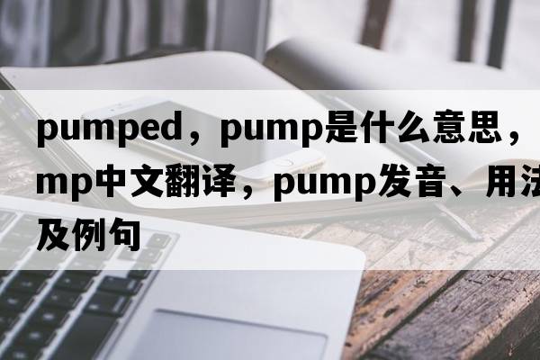 pumped，pump是什么意思，pump中文翻譯，pump發(fā)音、用法及例句