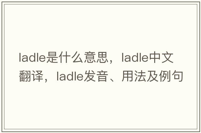 ladle是什么意思，ladle中文翻譯，ladle發(fā)音、用法及例句