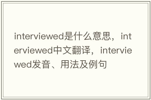 interviewed是什么意思，interviewed中文翻譯，interviewed發(fā)音、用法及例句