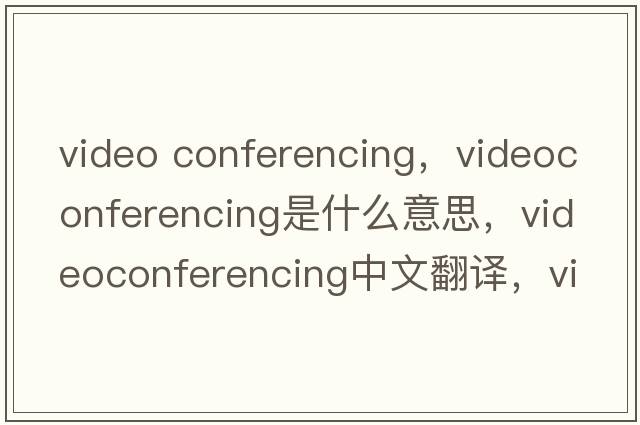 video conferencing，videoconferencing是什么意思，videoconferencing中文翻譯，videoconferencing發(fā)音、用法及例句