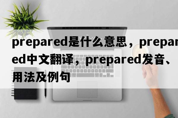 prepared是什么意思，prepared中文翻譯，prepared發(fā)音、用法及例句