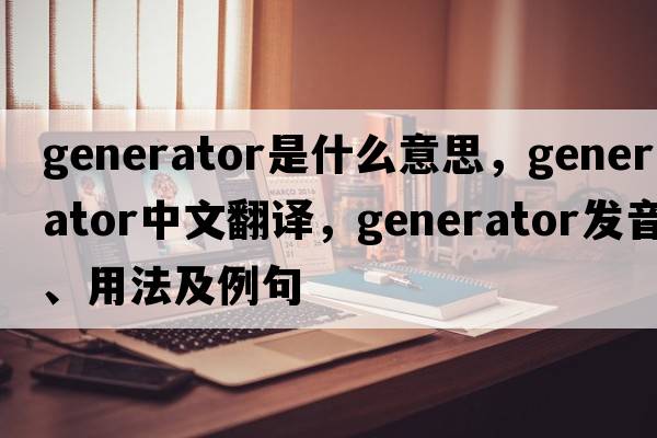 generator是什么意思，generator中文翻譯，generator發(fā)音、用法及例句