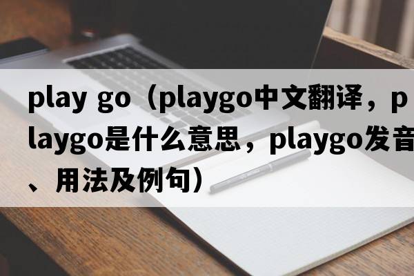 play go（playgo中文翻譯，playgo是什么意思，playgo發(fā)音、用法及例句）