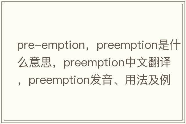 pre-emption，preemption是什么意思，preemption中文翻譯，preemption發(fā)音、用法及例句