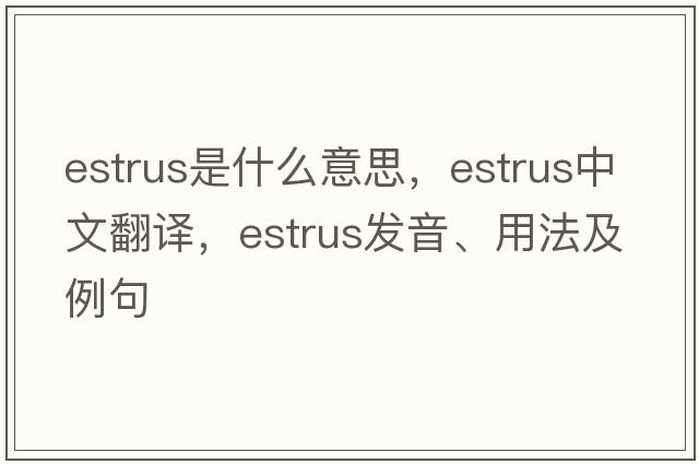 estrus是什么意思，estrus中文翻譯，estrus發(fā)音、用法及例句