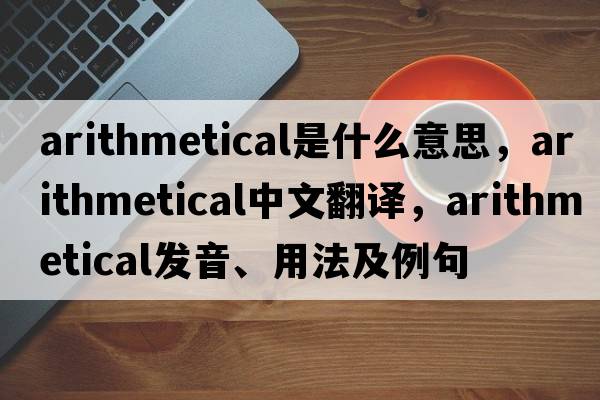arithmetical是什么意思，arithmetical中文翻譯，arithmetical發(fā)音、用法及例句