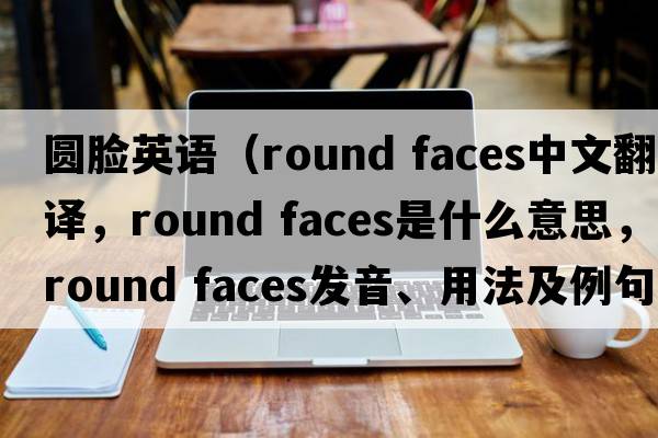 圓臉英語(yǔ)（round faces中文翻譯，round faces是什么意思，round faces發(fā)音、用法及例句）