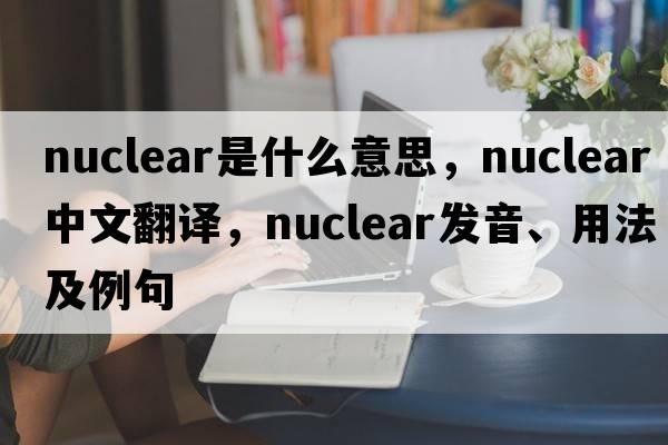nuclear是什么意思，nuclear中文翻譯，nuclear發(fā)音、用法及例句