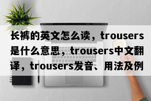 長(cháng)褲的英文怎么讀，trousers是什么意思，trousers中文翻譯，trousers發(fā)音、用法及例句