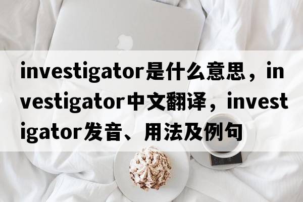 investigator是什么意思，investigator中文翻譯，investigator發(fā)音、用法及例句