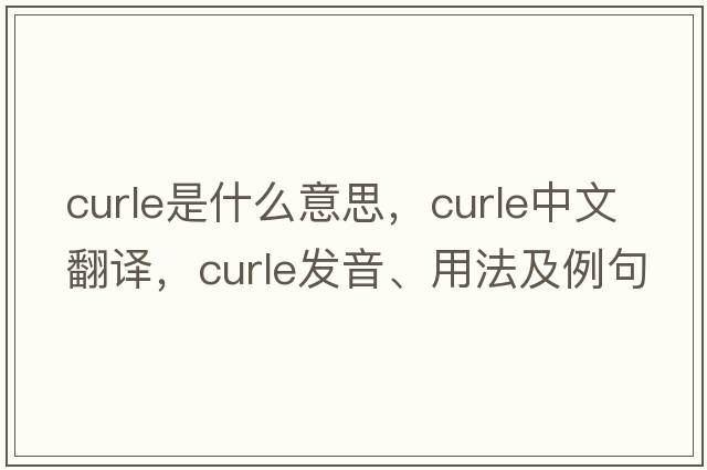 Curle是什么意思，Curle中文翻譯，Curle發(fā)音、用法及例句