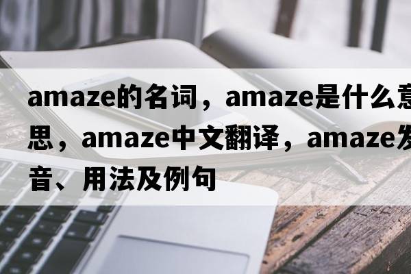 amaze的名詞，amaze是什么意思，amaze中文翻譯，amaze發(fā)音、用法及例句