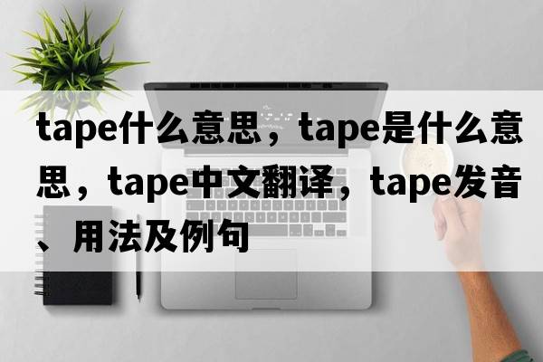 tape什么意思，tape是什么意思，tape中文翻譯，tape發(fā)音、用法及例句