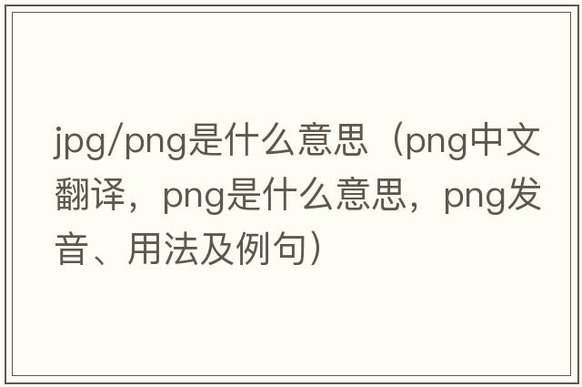 jpg/png是什么意思（png中文翻譯，png是什么意思，png發(fā)音、用法及例句）
