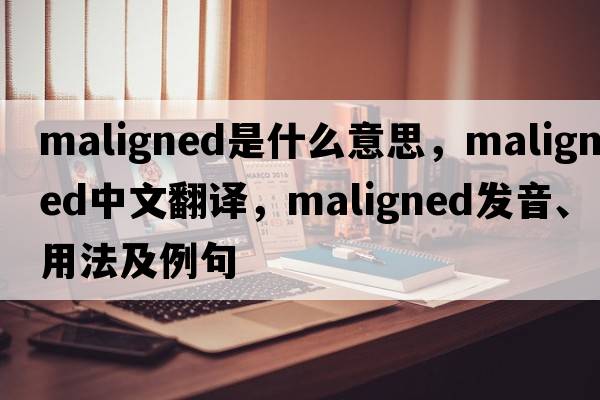 maligned是什么意思，maligned中文翻譯，maligned發(fā)音、用法及例句