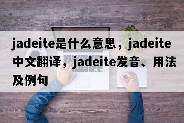 jadeite是什么意思，jadeite中文翻譯，jadeite發(fā)音、用法及例句
