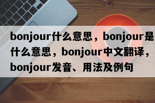 bonjour什么意思，Bonjour是什么意思，Bonjour中文翻譯，Bonjour發(fā)音、用法及例句