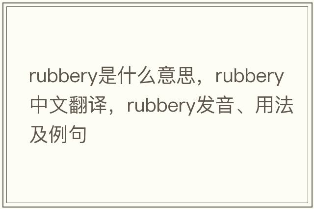 rubbery是什么意思，rubbery中文翻譯，rubbery發(fā)音、用法及例句