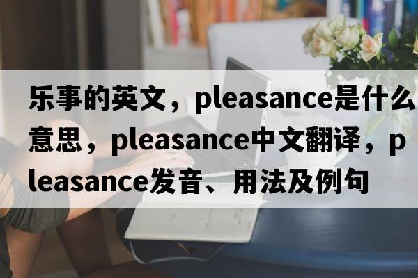 樂(lè )事的英文，pleasance是什么意思，pleasance中文翻譯，pleasance發(fā)音、用法及例句