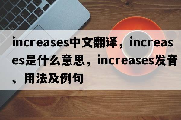 increases中文翻譯，increases是什么意思，increases發(fā)音、用法及例句