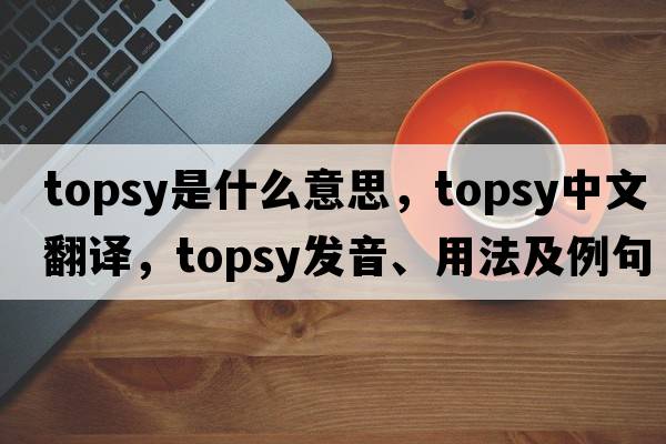 topsy是什么意思，topsy中文翻譯，topsy發(fā)音、用法及例句