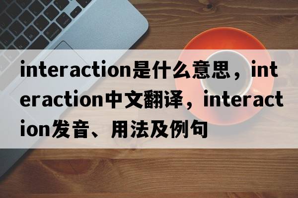 interaction是什么意思，interaction中文翻譯，interaction發(fā)音、用法及例句