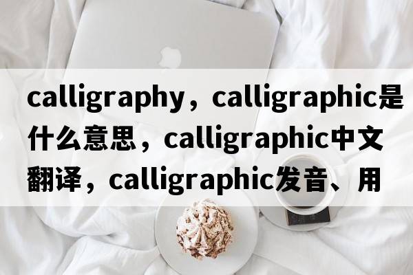 calligraphy，calligraphic是什么意思，calligraphic中文翻譯，calligraphic發(fā)音、用法及例句