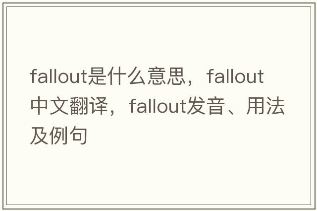 fallout是什么意思，fallout中文翻譯，fallout發(fā)音、用法及例句
