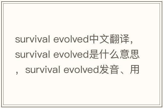 survival evolved中文翻譯，survival evolved是什么意思，survival evolved發(fā)音、用法及例句
