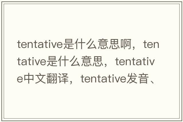 tentative是什么意思啊，tentative是什么意思，tentative中文翻譯，tentative發(fā)音、用法及例句