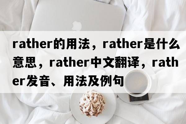 rather的用法，rather是什么意思，rather中文翻譯，rather發(fā)音、用法及例句