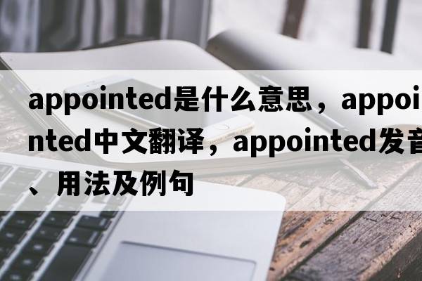appointed是什么意思，appointed中文翻譯，appointed發(fā)音、用法及例句