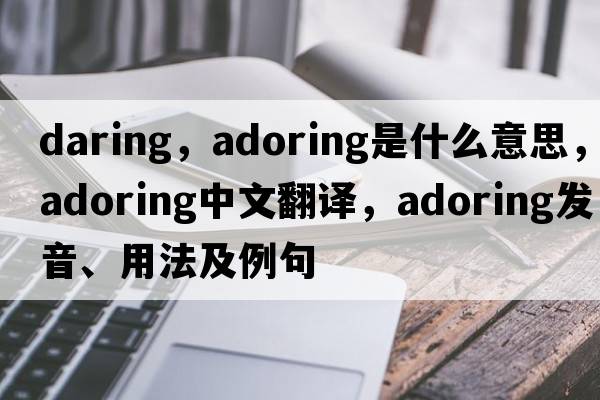 daring，adoring是什么意思，adoring中文翻譯，adoring發(fā)音、用法及例句