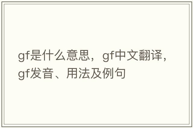 GF是什么意思，GF中文翻譯，GF發(fā)音、用法及例句