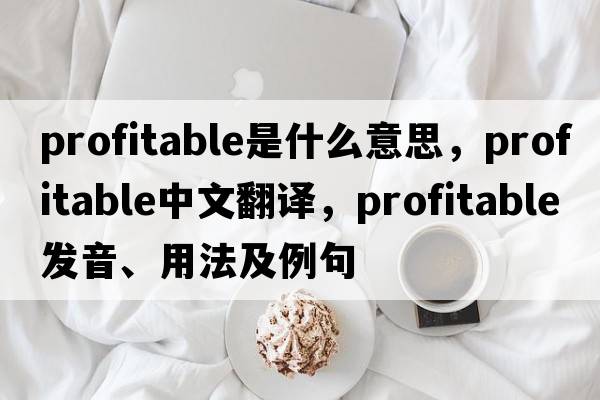 profitable是什么意思，profitable中文翻譯，profitable發(fā)音、用法及例句