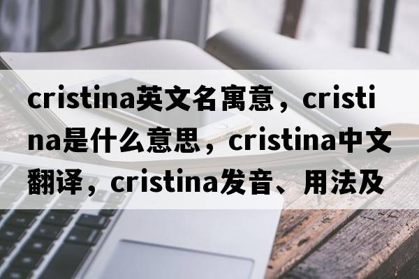 cristina英文名寓意，Cristina是什么意思，Cristina中文翻譯，Cristina發(fā)音、用法及例句