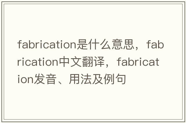 fabrication是什么意思，fabrication中文翻譯，fabrication發(fā)音、用法及例句
