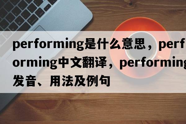 performing是什么意思，performing中文翻譯，performing發(fā)音、用法及例句