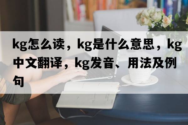 kg怎么讀，kg是什么意思，kg中文翻譯，kg發(fā)音、用法及例句