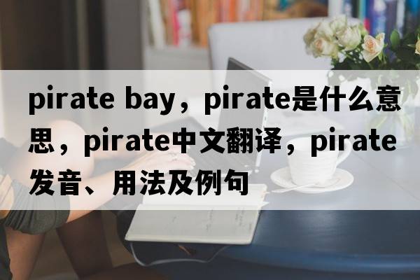 pirate bay，pirate是什么意思，pirate中文翻譯，pirate發(fā)音、用法及例句